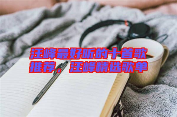汪峰最好聽的十首歌推薦,汪峰精選歌單