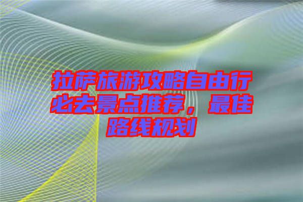 拉薩旅游攻略自由行必去景點推薦,最佳路線規(guī)劃