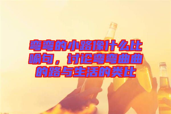 彎彎的小路像什么比喻句,討論彎彎曲曲的路與生活的類比