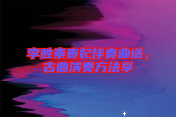 李勝素貴妃伴奏曲譜，古曲演奏方法享