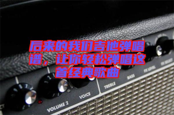 后來的我們吉他彈唱譜,讓你輕松彈唱這首經典歌曲