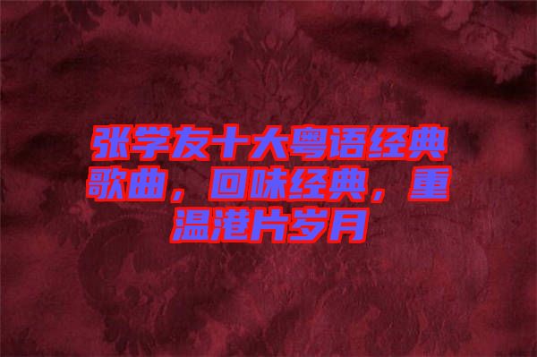 張學(xué)友十大粵語經(jīng)典歌曲，回味經(jīng)典，重溫港片歲月