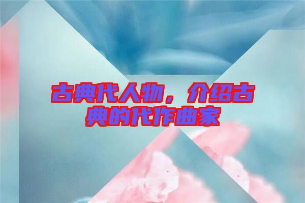 古典代人物,介紹古典的代作曲家