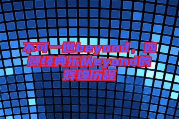 不可一世beyond，回顧經(jīng)典樂隊eyond的輝煌歷程