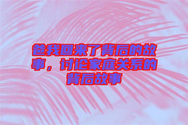 爸我回來了背后的故事,討論家庭關系的背后故事