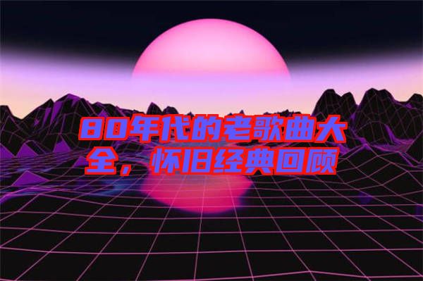 80年代的老歌曲大全,懷舊經典回顧