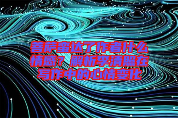 菩薩蠻達了作者什么情感?解析李清照在寫作中的心情變化