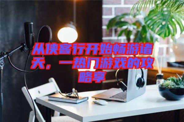從俠客行開始暢游諸天,一熱門游戲的攻略享