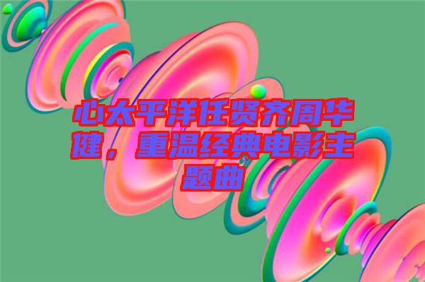 心太平洋任賢齊周華健,重溫經典電影主題曲