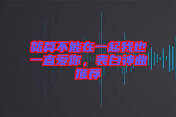 就算不能在一起我也一直愛你，表白神曲推薦