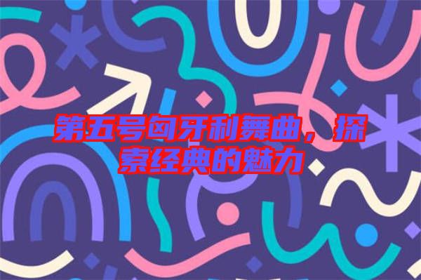 第五號(hào)匈牙利舞曲,探索經(jīng)典的魅力