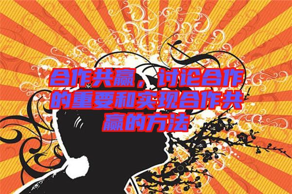 合作共贏，討論合作的重要和實現合作共贏的方法