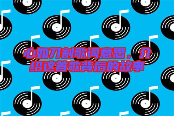 心如刀割歌詞意思，介紹這首歌背后的故事