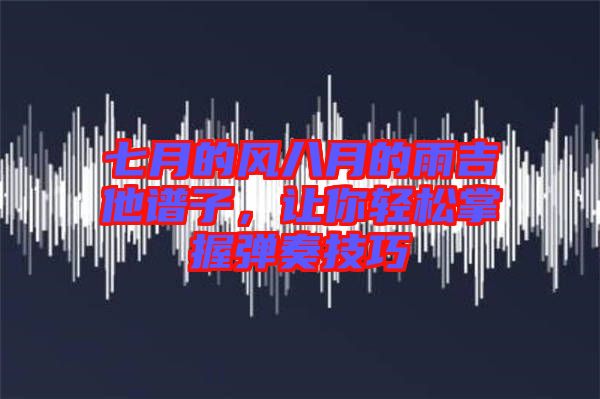 七月的風八月的雨吉他譜子，讓你輕松掌握彈奏技巧