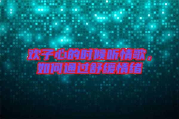 歡子心的時候聽情歌,如何通過舒緩情緒