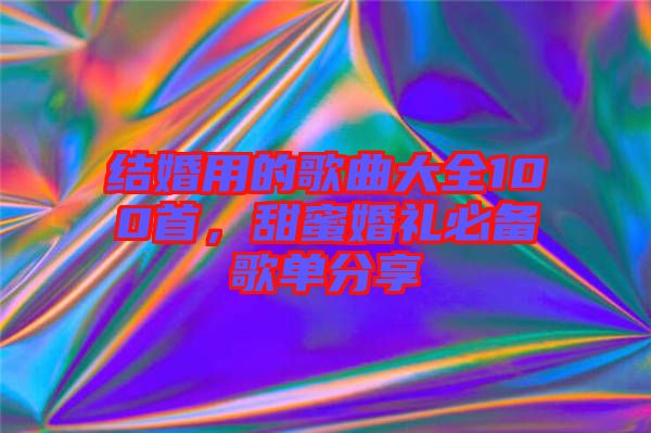 結婚用的歌曲大全100首,甜蜜婚禮必備歌單分享