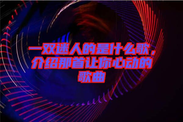 一雙迷人的是什么歌,介紹那首讓你心動(dòng)的歌曲