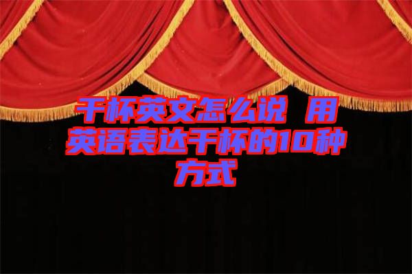 干杯英文怎么說 用英語表達干杯的10種方式