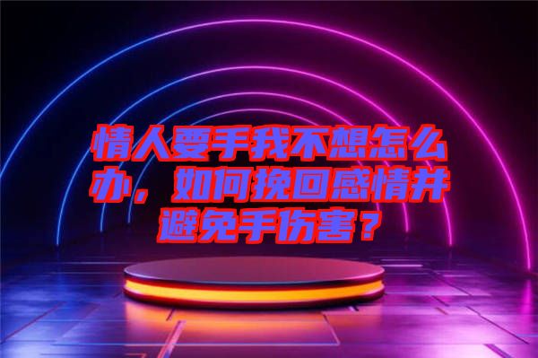 情人要手我不想怎么辦,如何挽回感情并避免手傷害?