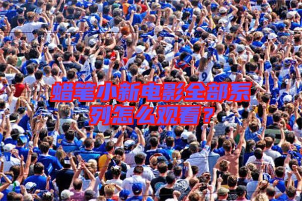 蠟筆小新電影全部系列怎么觀看?