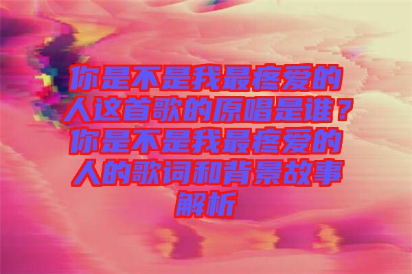 你是不是我最疼愛的人這首歌的原唱是誰?你是不是我最疼愛的人的歌詞和背景故事解析