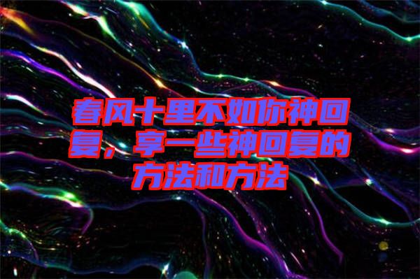 春風十里不如你神回復,享一些神回復的方法和方法