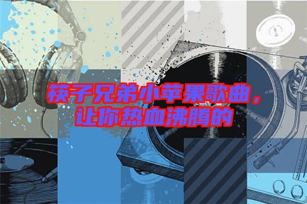 筷子兄弟小蘋果歌曲,讓你熱血沸騰的