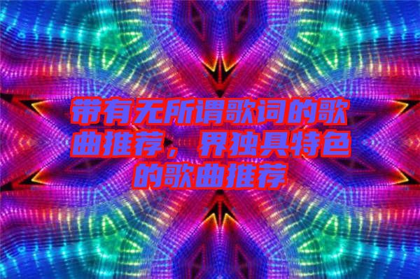 帶有無所謂歌詞的歌曲推薦,界獨(dú)具特色的歌曲推薦