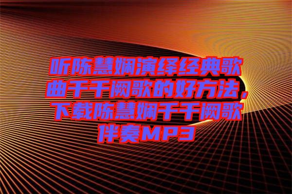 聽陳慧嫻演繹經典歌曲千千闕歌的好方法,下載陳慧嫻千千闕歌伴奏MP3