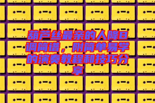 葫蘆絲最親的人降B調(diào)簡譜,附簡單易學(xué)的演奏教程和技巧分享