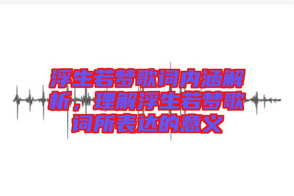 浮生若夢歌詞內涵解析,理解浮生若夢歌詞所表達的意義