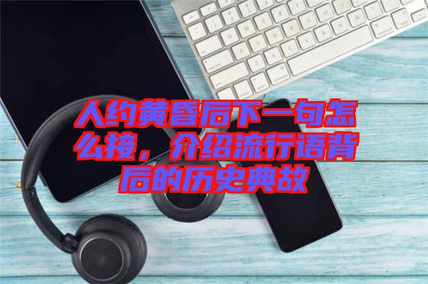 人約黃昏后下一句怎么接,介紹流行語(yǔ)背后的歷史典故