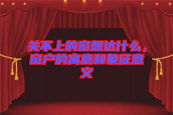 關不上的窗想達什么,窗戶的寓意和象征意義