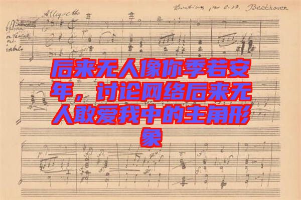 后來無人像你季若安年,討論網絡后來無人敢愛我中的主角形象