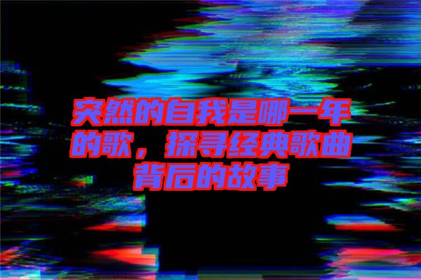 突然的自我是哪一年的歌,探尋經典歌曲背后的故事