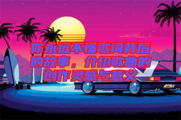 你永遠(yuǎn)不懂歌詞背后的故事,介紹歌曲的創(chuàng)作靈感與意義