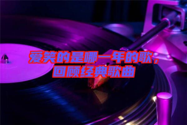 愛笑的是哪一年的歌,回顧經典歌曲