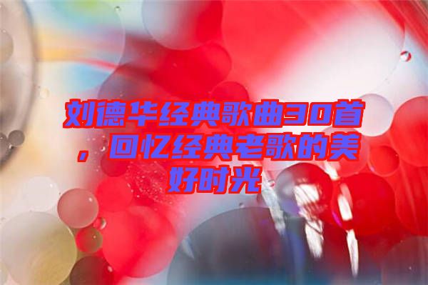 劉德華經(jīng)典歌曲30首,回憶經(jīng)典老歌的美好時光