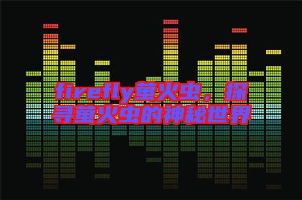 firefly螢火蟲(chóng),探尋螢火蟲(chóng)的神秘世界