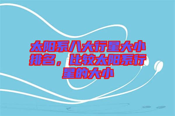 太陽系八大行星大小排名,比較太陽系行星的大小