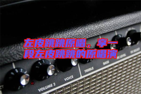 左皮跳跳原唱,享一段左皮跳跳的原唱演