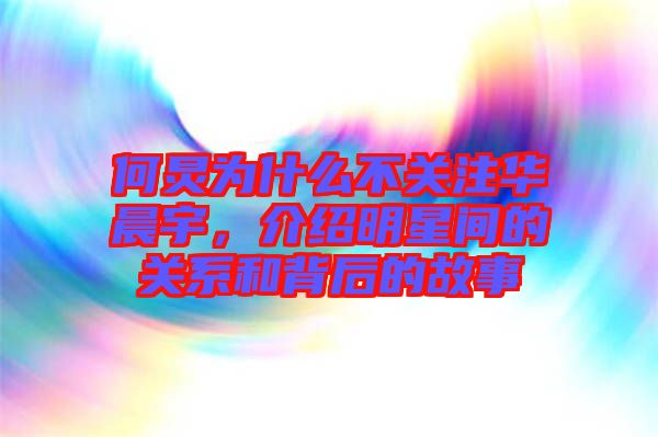 何炅為什么不關注華晨宇,介紹明星間的關系和背后的故事