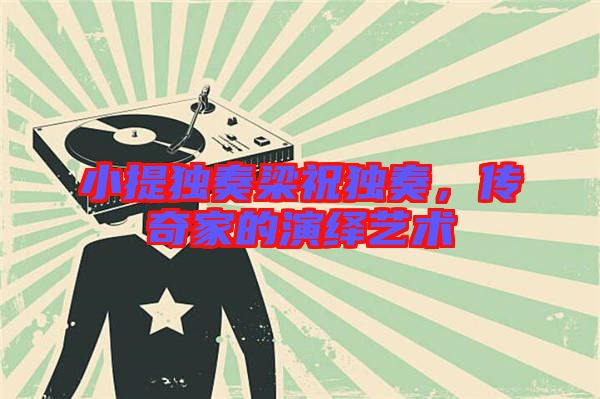 小提獨奏梁祝獨奏,傳奇家的演繹藝術