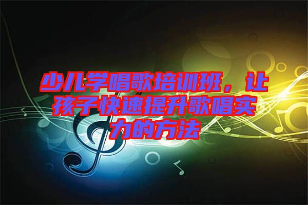 少兒學唱歌培訓班,讓孩子快速提升歌唱實力的方法