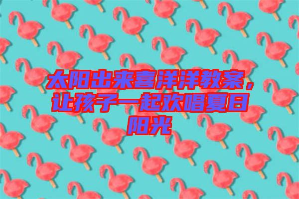 太陽出來喜洋洋教案，讓孩子一起歡唱夏日陽光