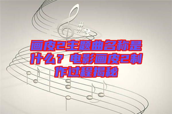 畫皮2主題曲名稱是什么?電影畫皮2制作過程揭秘