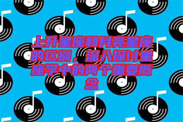 上升星座和月亮星座的區別，深入探討星座學中的兩個重要概念