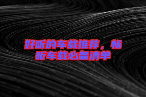 好聽的車載推薦,暢聽車載必備清單