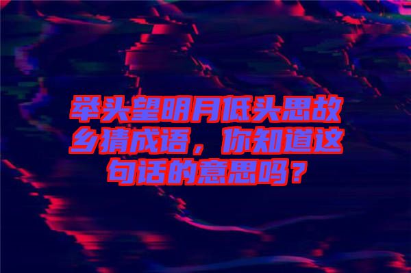 舉頭望明月低頭思故鄉(xiāng)猜成語,你知道這句話的意思嗎?