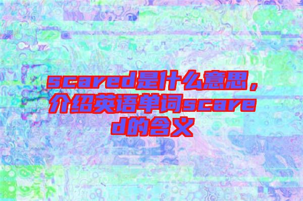 scared是什么意思,介紹英語單詞scared的含義